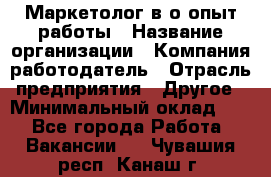 Маркетолог в/о опыт работы › Название организации ­ Компания-работодатель › Отрасль предприятия ­ Другое › Минимальный оклад ­ 1 - Все города Работа » Вакансии   . Чувашия респ.,Канаш г.